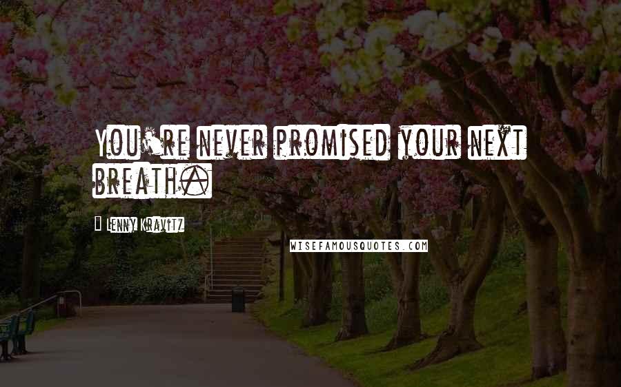 Lenny Kravitz Quotes: You're never promised your next breath.