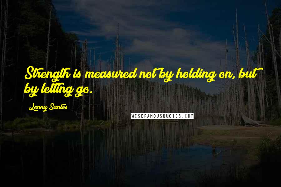 Lenny Santos Quotes: Strength is measured not by holding on, but by letting go.