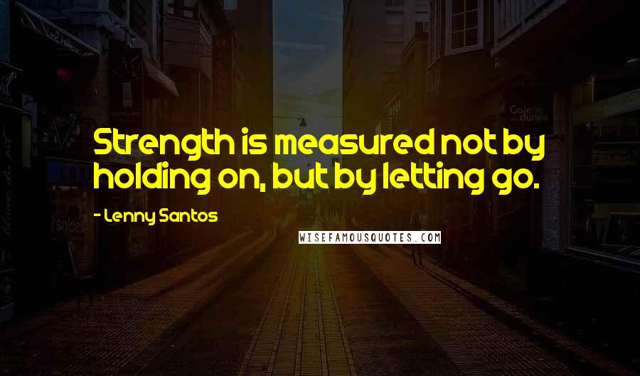 Lenny Santos Quotes: Strength is measured not by holding on, but by letting go.