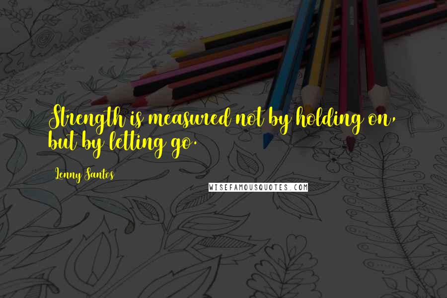 Lenny Santos Quotes: Strength is measured not by holding on, but by letting go.