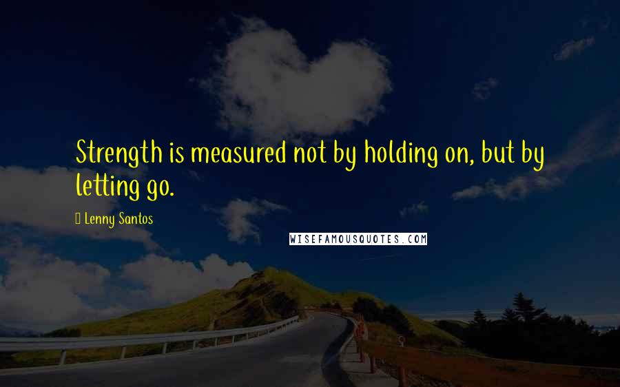 Lenny Santos Quotes: Strength is measured not by holding on, but by letting go.