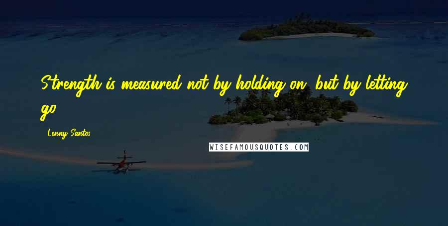 Lenny Santos Quotes: Strength is measured not by holding on, but by letting go.