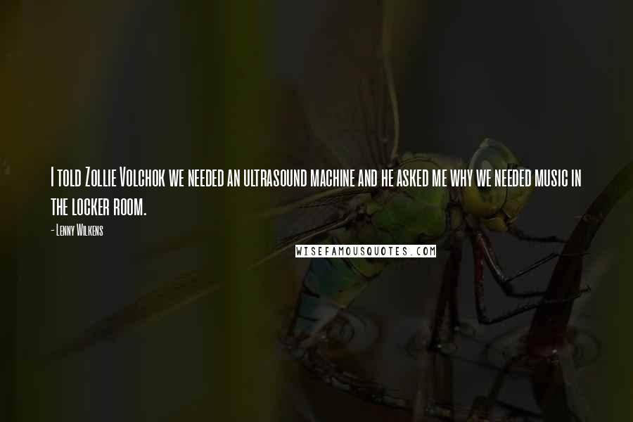 Lenny Wilkens Quotes: I told Zollie Volchok we needed an ultrasound machine and he asked me why we needed music in the locker room.