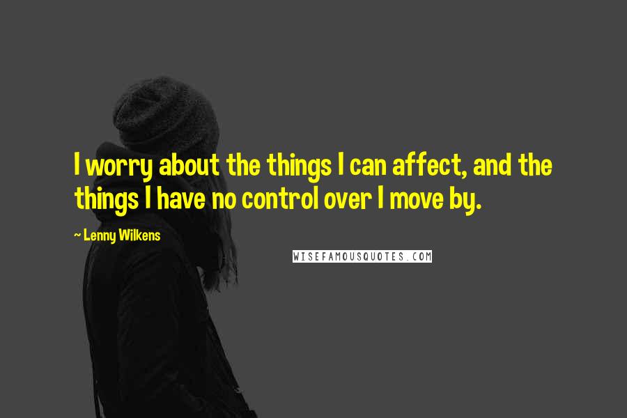 Lenny Wilkens Quotes: I worry about the things I can affect, and the things I have no control over I move by.
