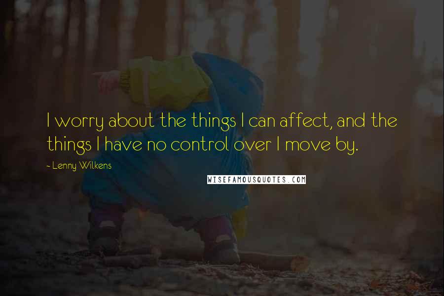 Lenny Wilkens Quotes: I worry about the things I can affect, and the things I have no control over I move by.