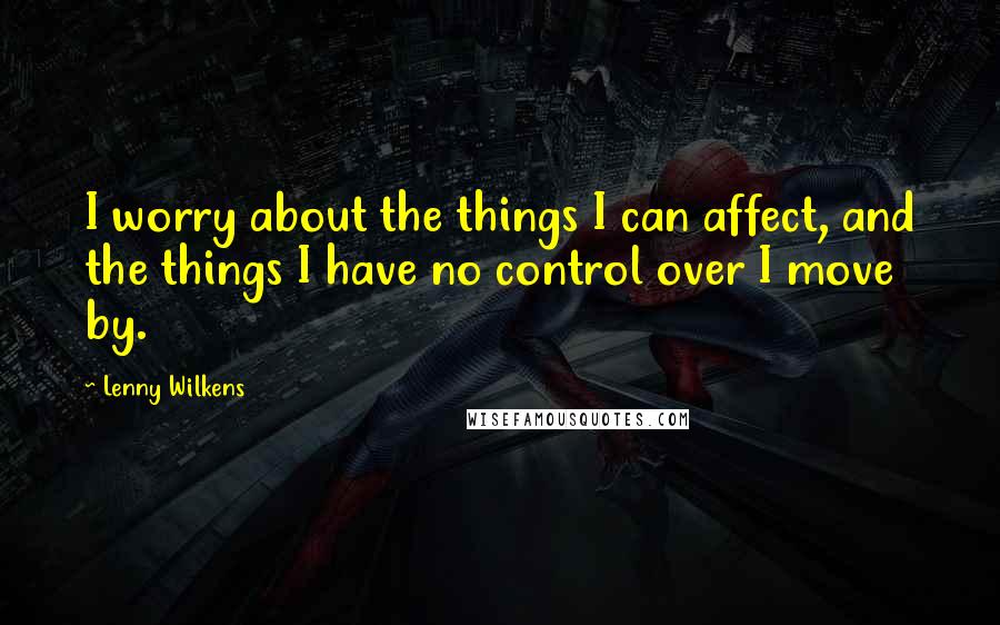 Lenny Wilkens Quotes: I worry about the things I can affect, and the things I have no control over I move by.