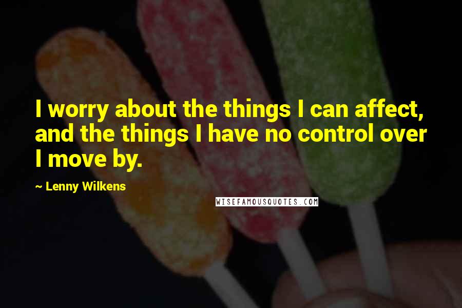 Lenny Wilkens Quotes: I worry about the things I can affect, and the things I have no control over I move by.