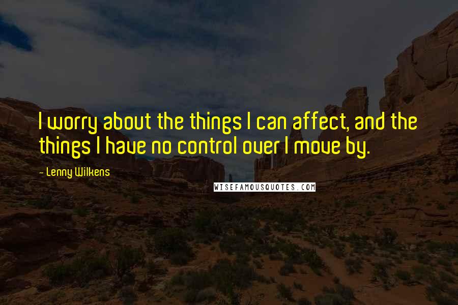 Lenny Wilkens Quotes: I worry about the things I can affect, and the things I have no control over I move by.