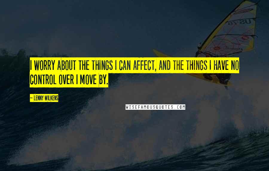 Lenny Wilkens Quotes: I worry about the things I can affect, and the things I have no control over I move by.