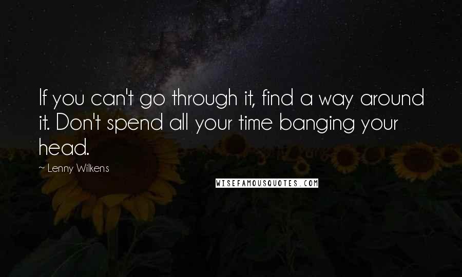 Lenny Wilkens Quotes: If you can't go through it, find a way around it. Don't spend all your time banging your head.