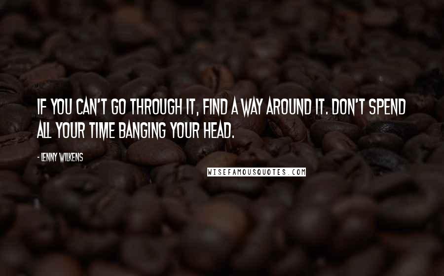 Lenny Wilkens Quotes: If you can't go through it, find a way around it. Don't spend all your time banging your head.