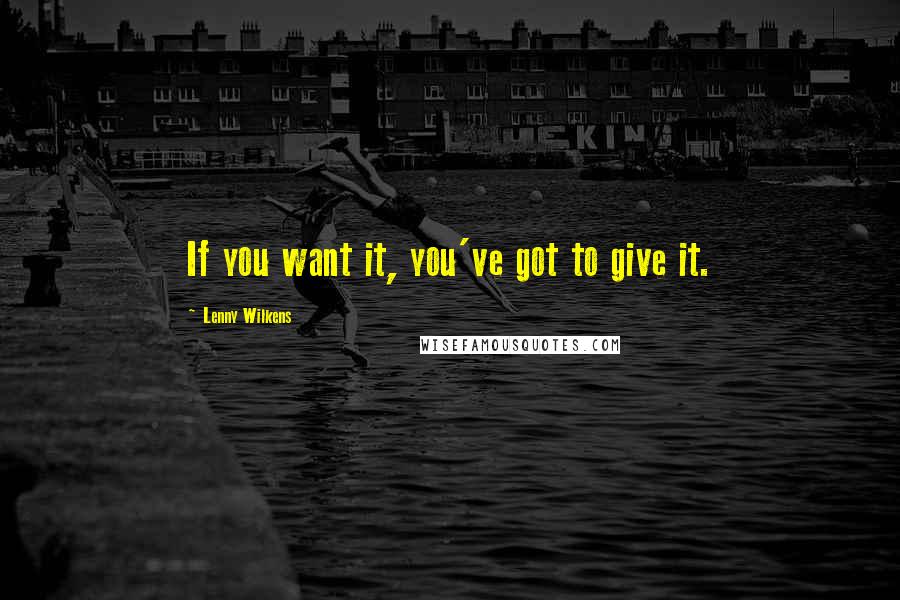 Lenny Wilkens Quotes: If you want it, you've got to give it.