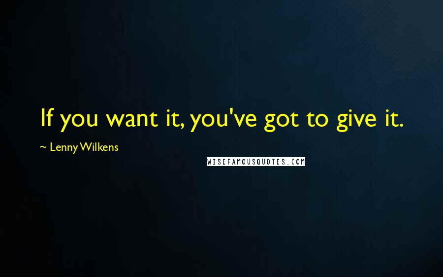 Lenny Wilkens Quotes: If you want it, you've got to give it.