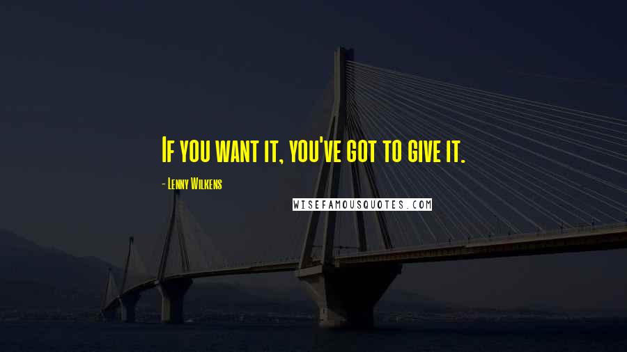 Lenny Wilkens Quotes: If you want it, you've got to give it.