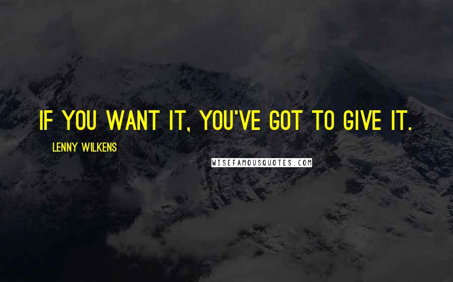 Lenny Wilkens Quotes: If you want it, you've got to give it.