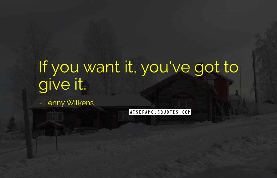 Lenny Wilkens Quotes: If you want it, you've got to give it.