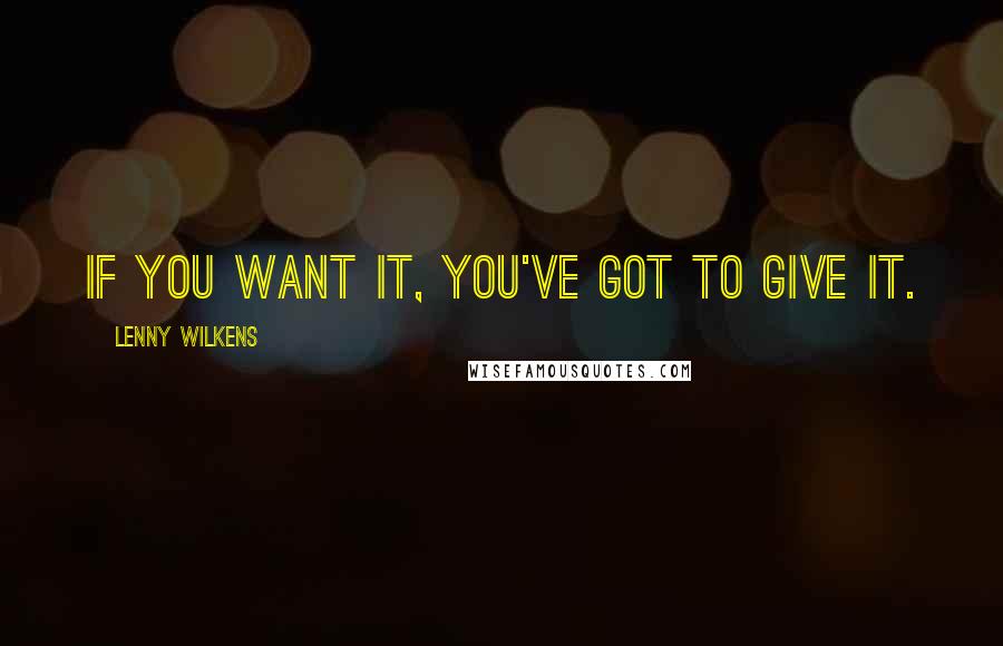 Lenny Wilkens Quotes: If you want it, you've got to give it.