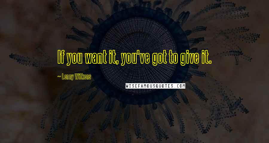 Lenny Wilkens Quotes: If you want it, you've got to give it.