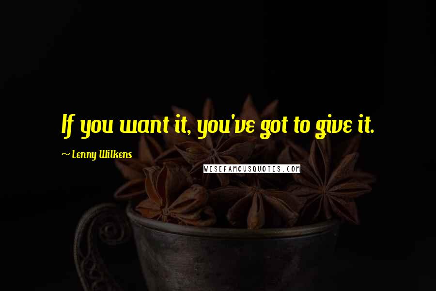 Lenny Wilkens Quotes: If you want it, you've got to give it.