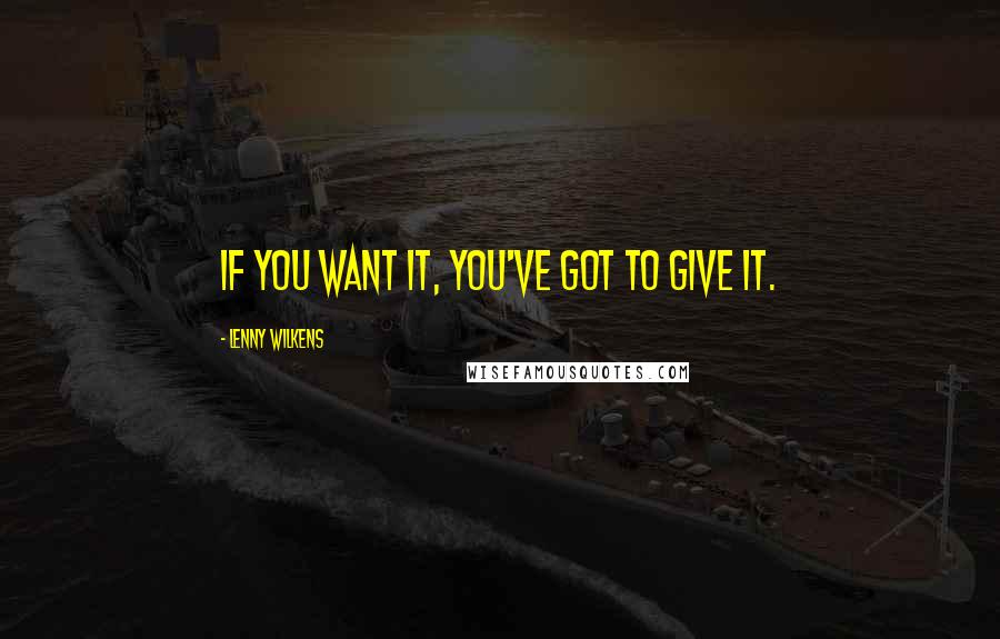 Lenny Wilkens Quotes: If you want it, you've got to give it.