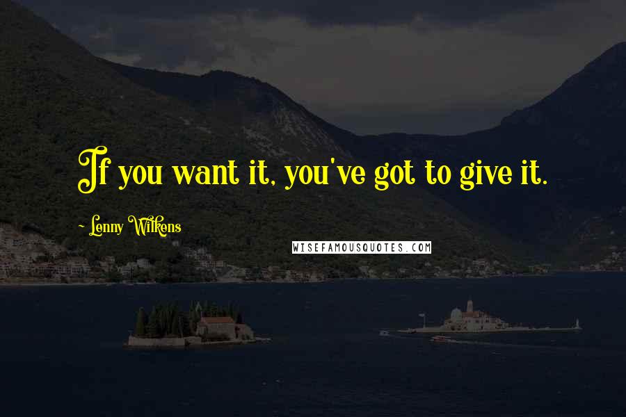 Lenny Wilkens Quotes: If you want it, you've got to give it.