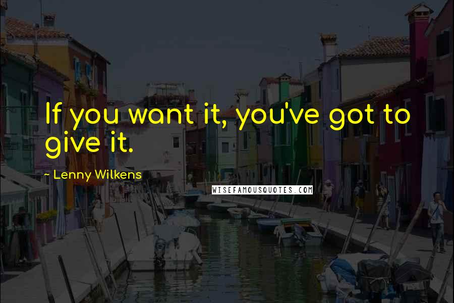 Lenny Wilkens Quotes: If you want it, you've got to give it.