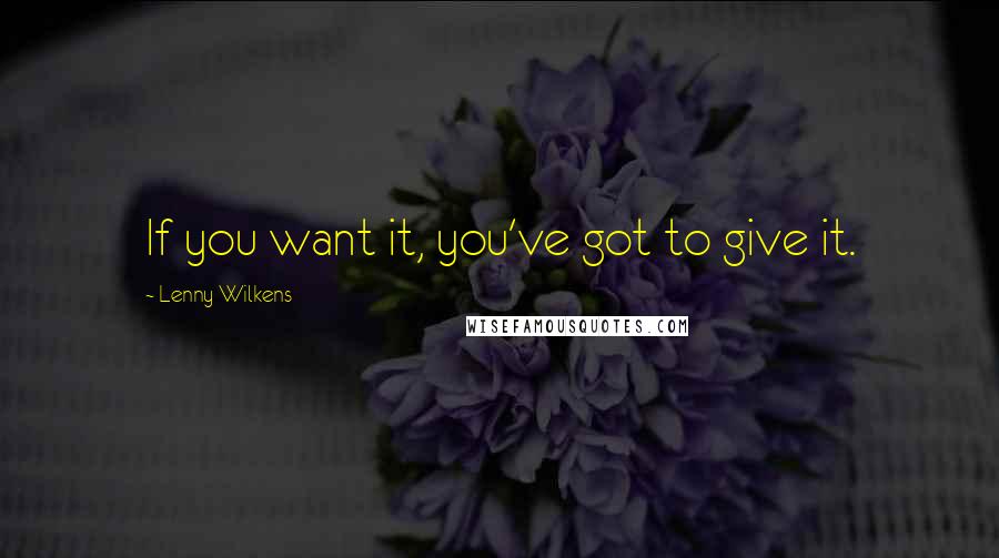 Lenny Wilkens Quotes: If you want it, you've got to give it.