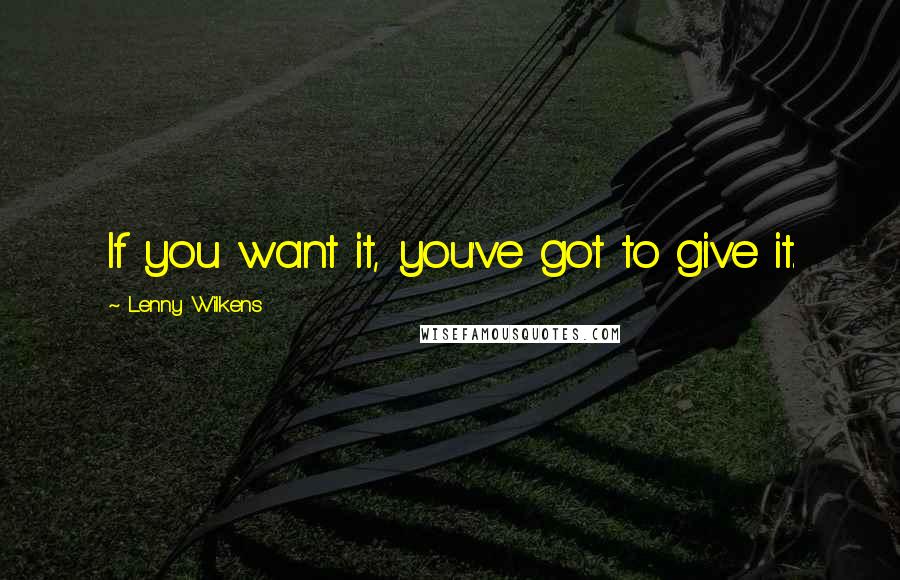 Lenny Wilkens Quotes: If you want it, you've got to give it.