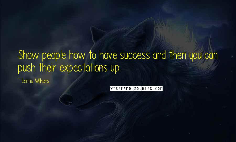 Lenny Wilkens Quotes: Show people how to have success and then you can push their expectations up.