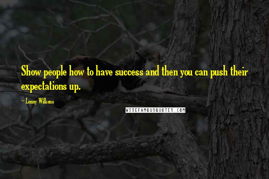 Lenny Wilkens Quotes: Show people how to have success and then you can push their expectations up.