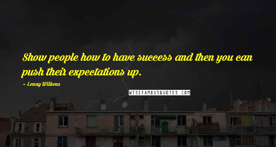 Lenny Wilkens Quotes: Show people how to have success and then you can push their expectations up.
