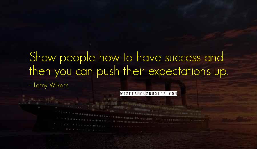 Lenny Wilkens Quotes: Show people how to have success and then you can push their expectations up.