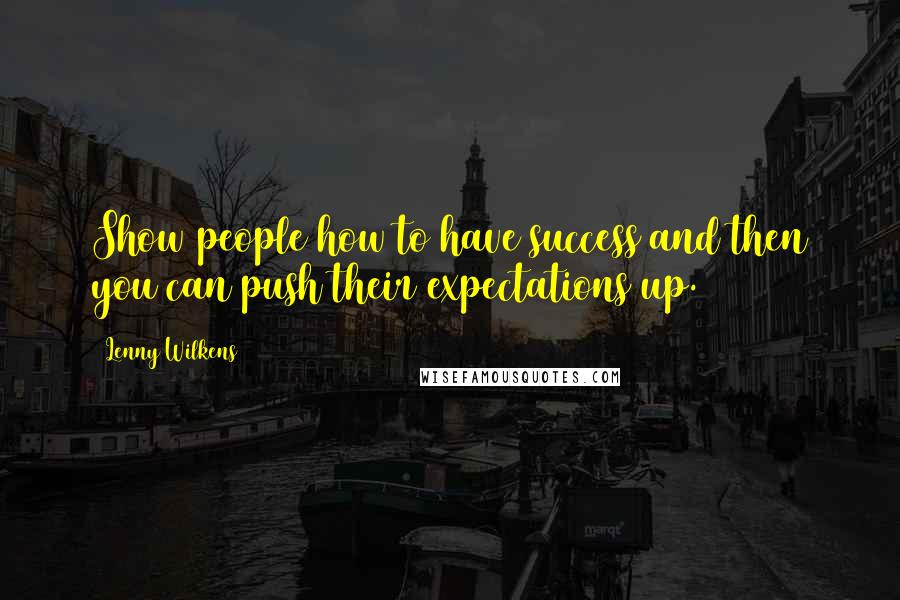 Lenny Wilkens Quotes: Show people how to have success and then you can push their expectations up.
