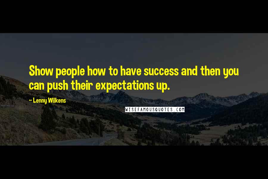 Lenny Wilkens Quotes: Show people how to have success and then you can push their expectations up.
