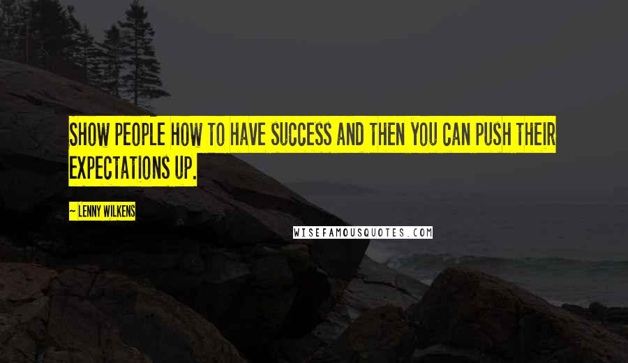 Lenny Wilkens Quotes: Show people how to have success and then you can push their expectations up.