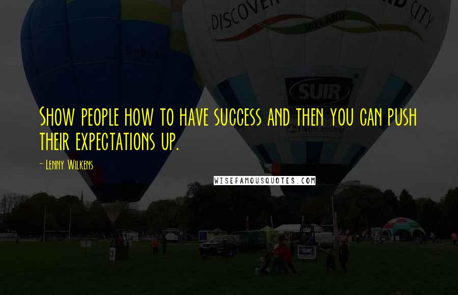 Lenny Wilkens Quotes: Show people how to have success and then you can push their expectations up.