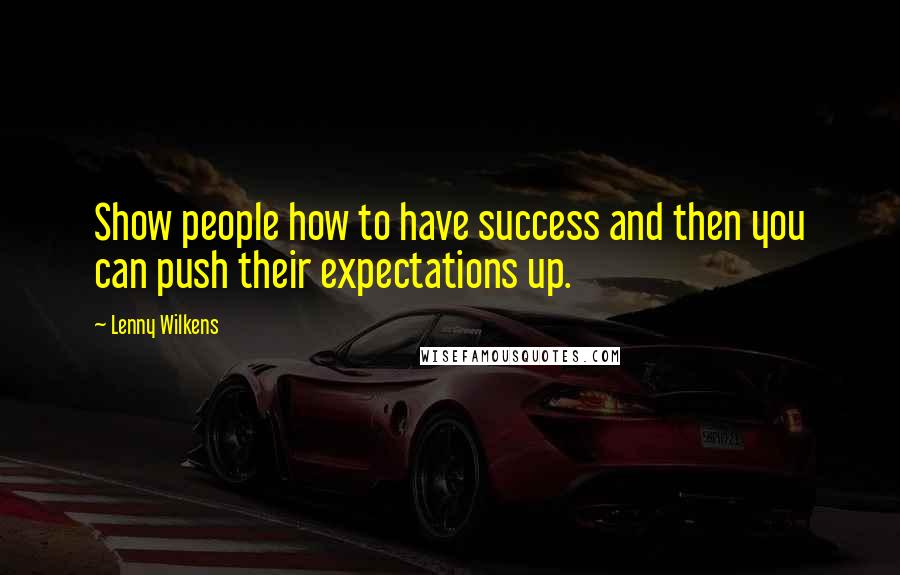 Lenny Wilkens Quotes: Show people how to have success and then you can push their expectations up.