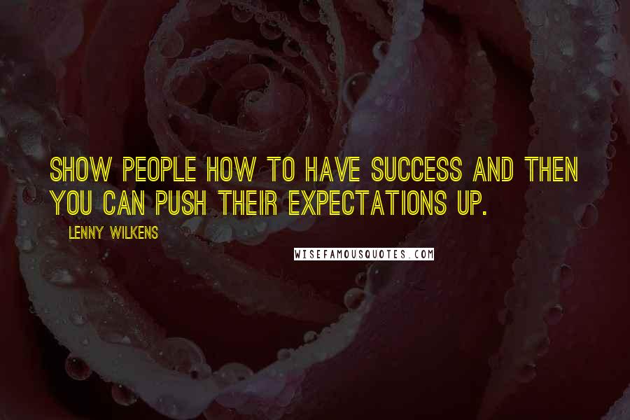 Lenny Wilkens Quotes: Show people how to have success and then you can push their expectations up.