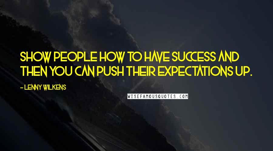 Lenny Wilkens Quotes: Show people how to have success and then you can push their expectations up.