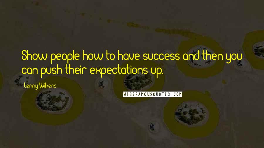 Lenny Wilkens Quotes: Show people how to have success and then you can push their expectations up.