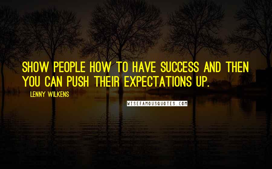 Lenny Wilkens Quotes: Show people how to have success and then you can push their expectations up.