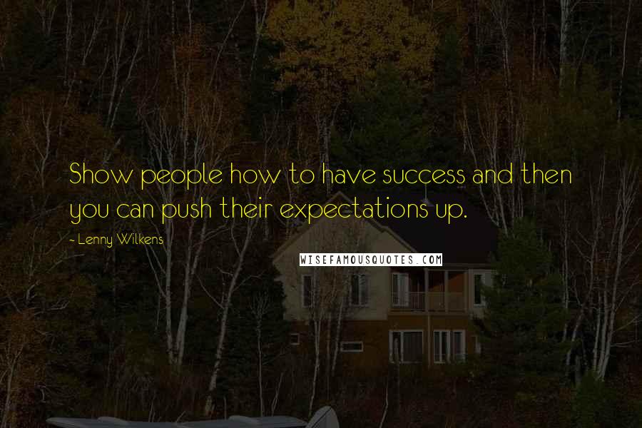 Lenny Wilkens Quotes: Show people how to have success and then you can push their expectations up.