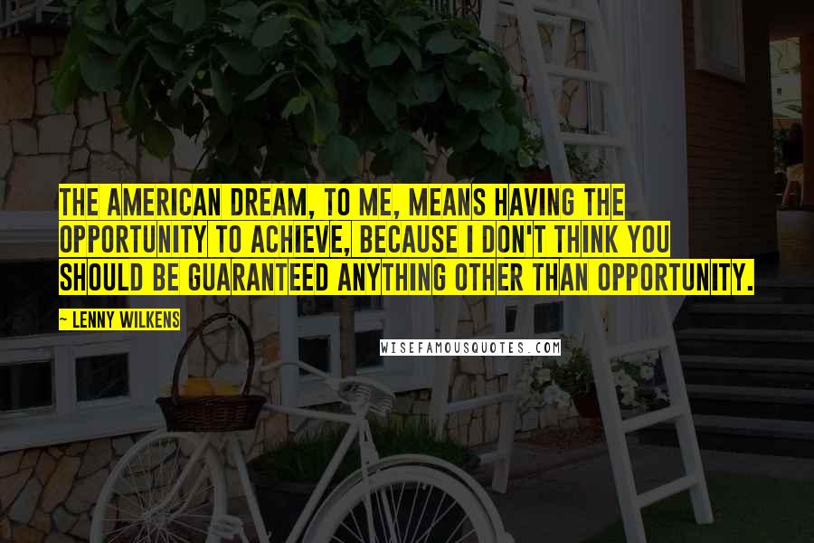 Lenny Wilkens Quotes: The American dream, to me, means having the opportunity to achieve, because I don't think you should be guaranteed anything other than opportunity.