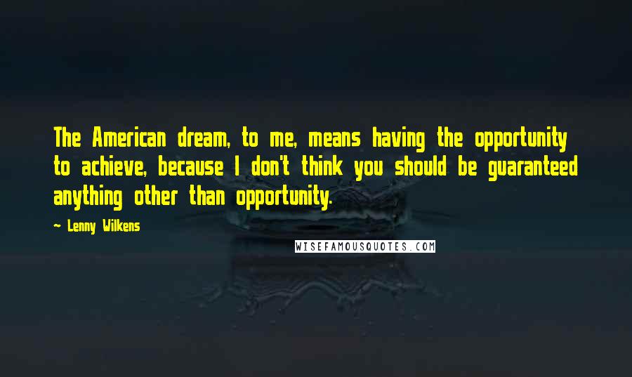 Lenny Wilkens Quotes: The American dream, to me, means having the opportunity to achieve, because I don't think you should be guaranteed anything other than opportunity.