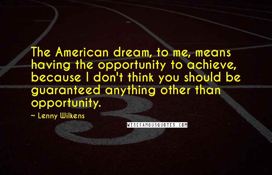 Lenny Wilkens Quotes: The American dream, to me, means having the opportunity to achieve, because I don't think you should be guaranteed anything other than opportunity.