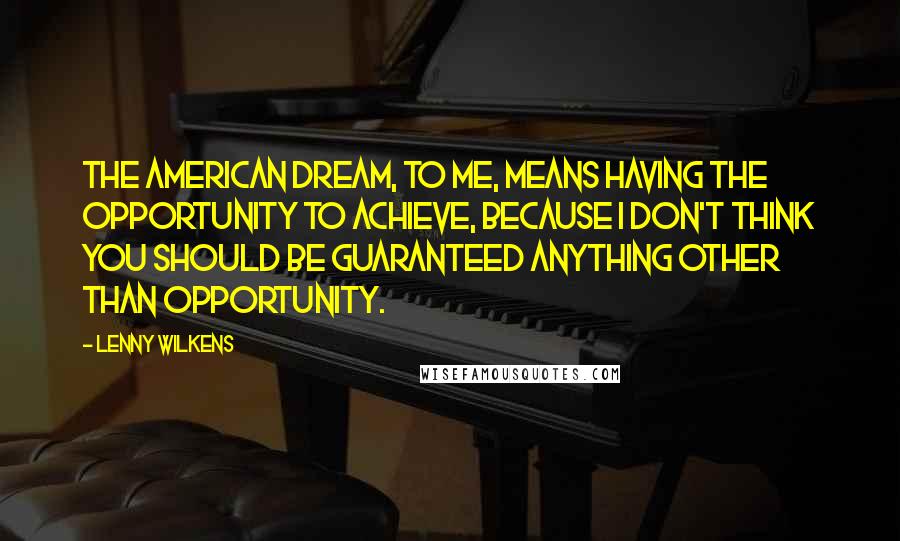 Lenny Wilkens Quotes: The American dream, to me, means having the opportunity to achieve, because I don't think you should be guaranteed anything other than opportunity.