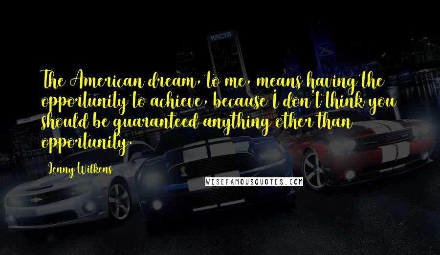 Lenny Wilkens Quotes: The American dream, to me, means having the opportunity to achieve, because I don't think you should be guaranteed anything other than opportunity.