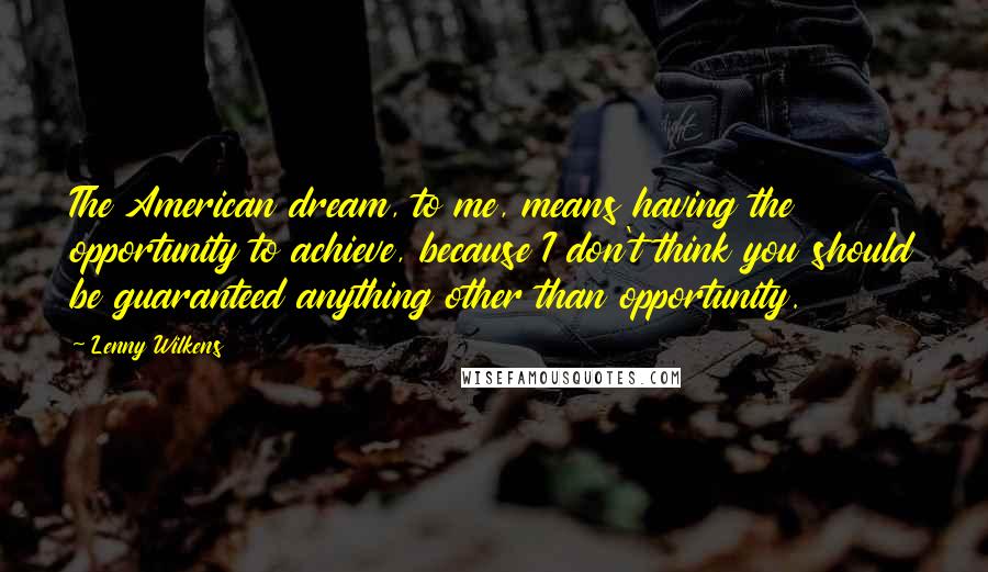 Lenny Wilkens Quotes: The American dream, to me, means having the opportunity to achieve, because I don't think you should be guaranteed anything other than opportunity.