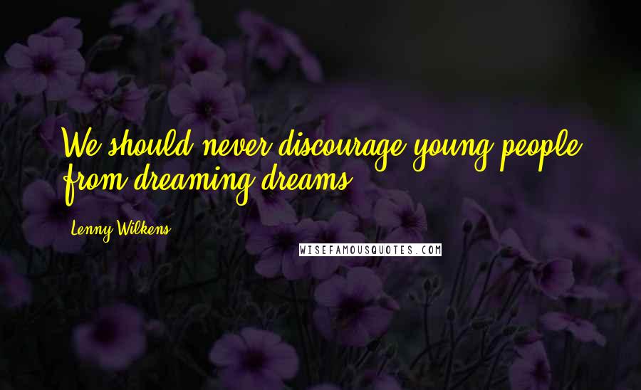 Lenny Wilkens Quotes: We should never discourage young people from dreaming dreams.