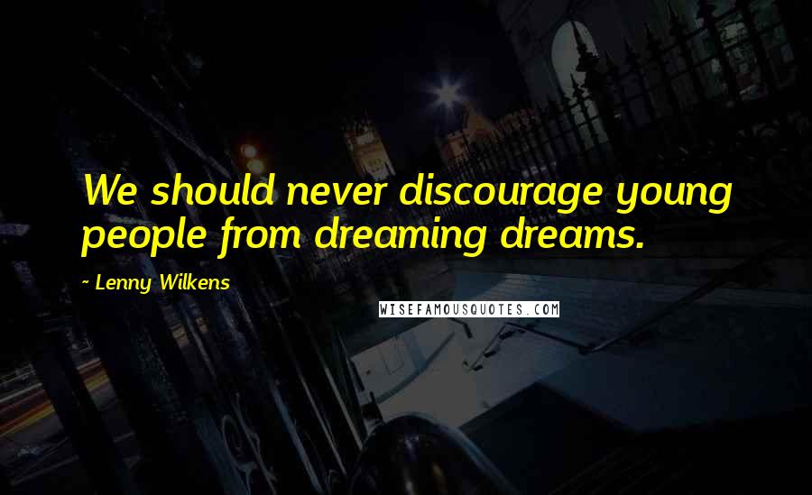 Lenny Wilkens Quotes: We should never discourage young people from dreaming dreams.